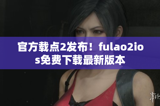 官方载点2发布！fulao2ios免费下载最新版本