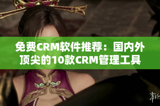 免费CRM软件推荐：国内外顶尖的10款CRM管理工具