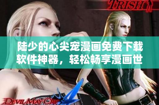 陆少的心尖宠漫画免费下载软件神器，轻松畅享漫画世界