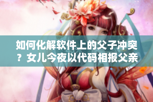 如何化解软件上的父子冲突？女儿今夜以代码相报父亲怎么办？