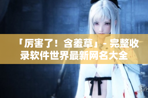 「厉害了！含羞草」- 完整收录软件世界最新网名大全