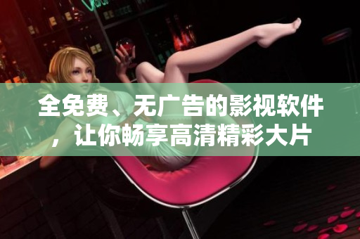 全免费、无广告的影视软件，让你畅享高清精彩大片