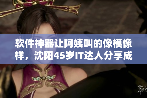软件神器让阿姨叫的像模像样，沈阳45岁IT达人分享成功经验！