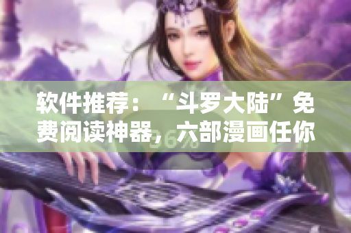 软件推荐：“斗罗大陆”免费阅读神器，六部漫画任你畅读