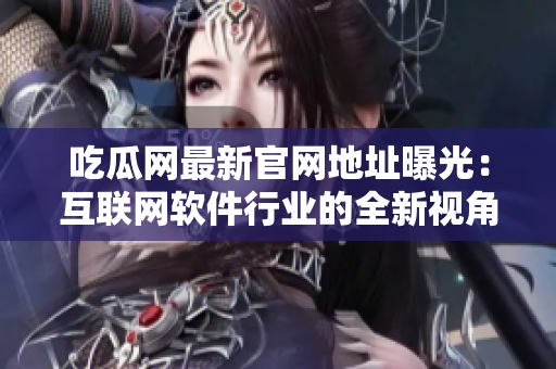 吃瓜网最新官网地址曝光：互联网软件行业的全新视角