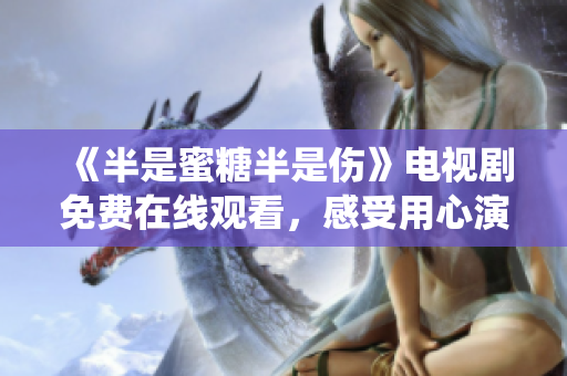 《半是蜜糖半是伤》电视剧免费在线观看，感受用心演绎的爱情故事