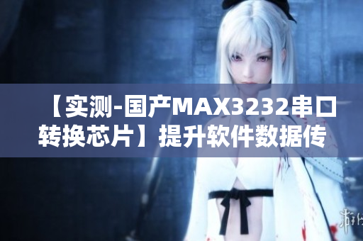 【实测-国产MAX3232串口转换芯片】提升软件数据传输效率