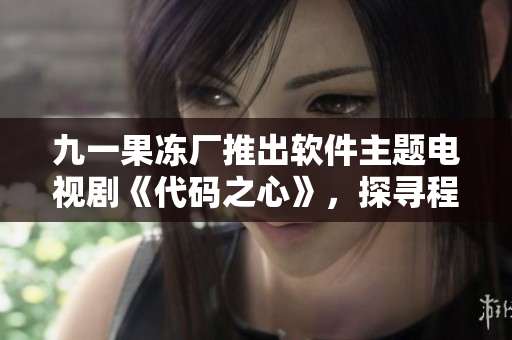 九一果冻厂推出软件主题电视剧《代码之心》，探寻程序员成长故事