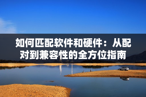 如何匹配软件和硬件：从配对到兼容性的全方位指南