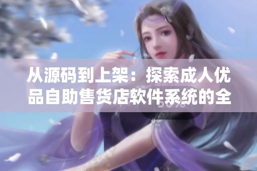 从源码到上架：探索成人优品自助售货店软件系统的全流程