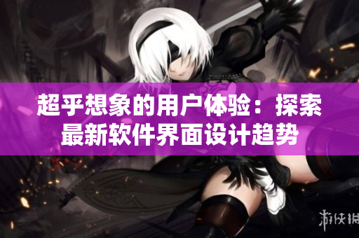 超乎想象的用户体验：探索最新软件界面设计趋势