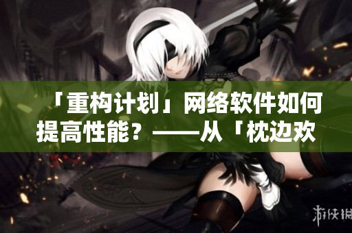 「重构计划」网络软件如何提高性能？——从「枕边欢情」中吸取灵感