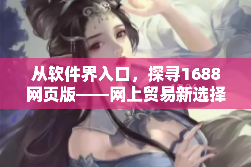 从软件界入口，探寻1688网页版——网上贸易新选择