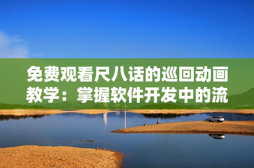 免费观看尺八话的巡回动画教学：掌握软件开发中的流程与技巧