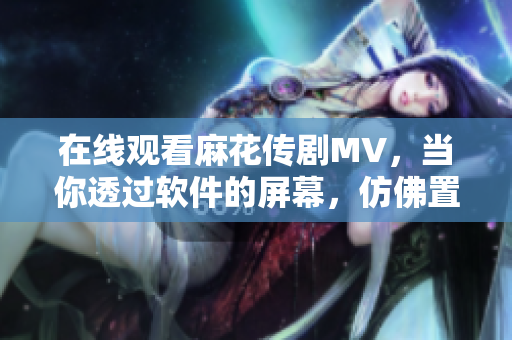 在线观看麻花传剧MV，当你透过软件的屏幕，仿佛置身于浩瀚星空
