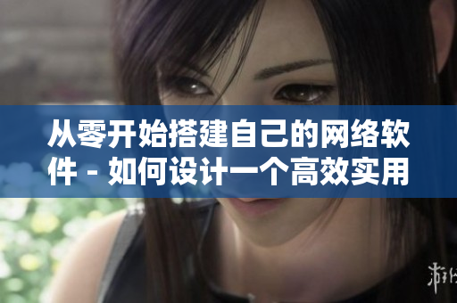 从零开始搭建自己的网络软件 - 如何设计一个高效实用的网络应用程序？