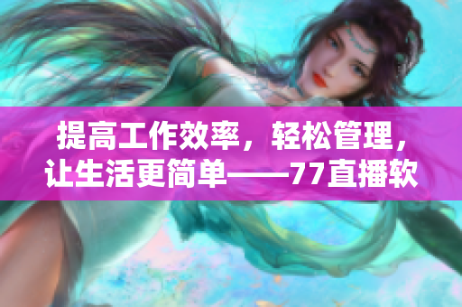 提高工作效率，轻松管理，让生活更简单——77直播软件的应用与体验
