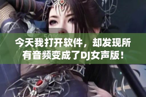 今天我打开软件，却发现所有音频变成了DJ女声版！