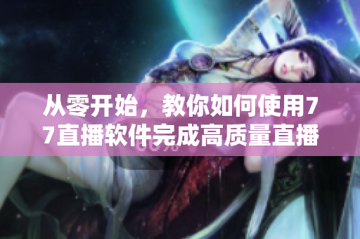 从零开始，教你如何使用77直播软件完成高质量直播！