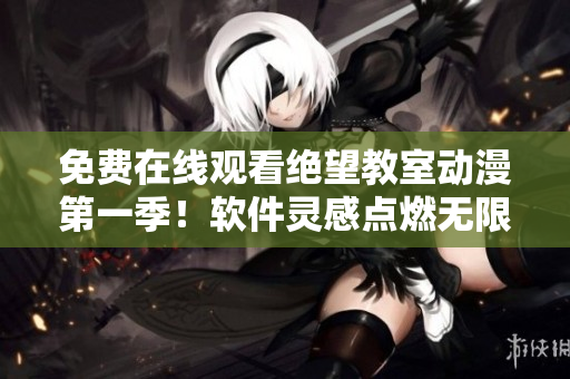 免费在线观看绝望教室动漫第一季！软件灵感点燃无限创意［超清画质］