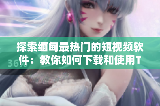 探索缅甸最热门的短视频软件：教你如何下载和使用TikTok