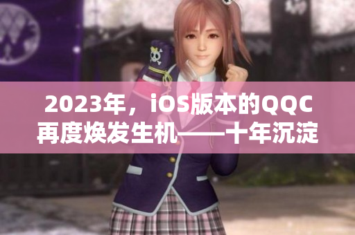 2023年，iOS版本的QQC再度焕发生机——十年沉淀的网络软件翘楚