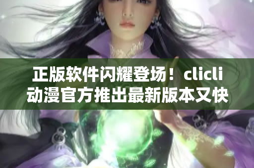 正版软件闪耀登场！clicli动漫官方推出最新版本又快又稳定的软件