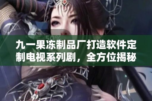 九一果冻制品厂打造软件定制电视系列剧，全方位揭秘软件开发秘辛