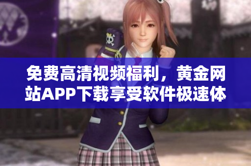 免费高清视频福利，黄金网站APP下载享受软件极速体验！