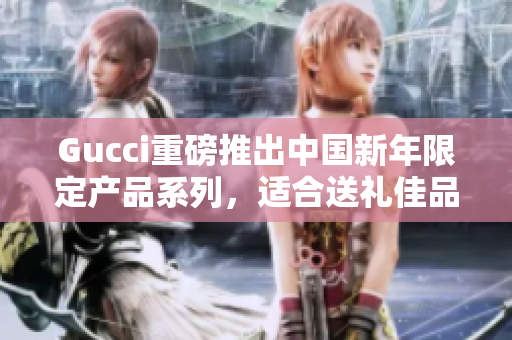 Gucci重磅推出中国新年限定产品系列，适合送礼佳品