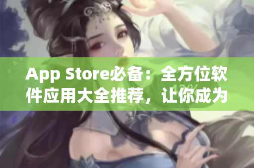 App Store必备：全方位软件应用大全推荐，让你成为网络软件达人
