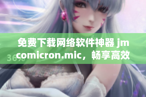 免费下载网络软件神器 jmcomicron.mic，畅享高效便捷操作