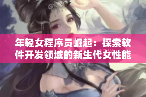 年轻女程序员崛起：探索软件开发领域的新生代女性能量