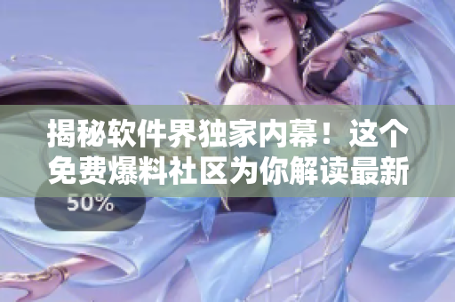 揭秘软件界独家内幕！这个免费爆料社区为你解读最新软件行业动态