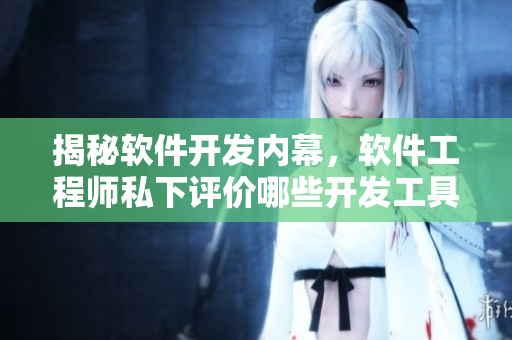 揭秘软件开发内幕，软件工程师私下评价哪些开发工具最实用？