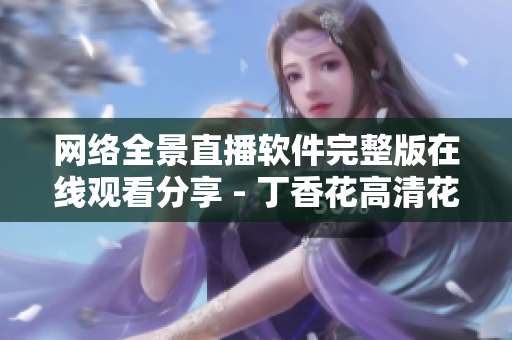 网络全景直播软件完整版在线观看分享 - 丁香花高清花絮