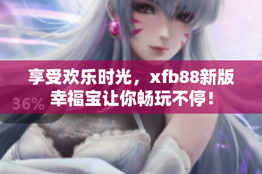 享受欢乐时光，xfb88新版幸福宝让你畅玩不停！