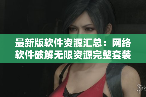 最新版软件资源汇总：网络软件破解无限资源完整套装