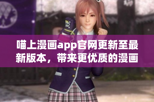 喵上漫画app官网更新至最新版本，带来更优质的漫画阅读体验
