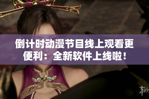 倒计时动漫节目线上观看更便利：全新软件上线啦！