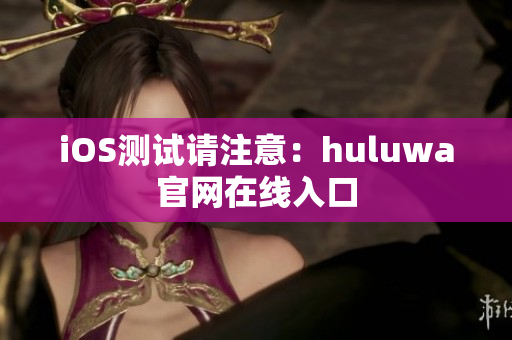 iOS测试请注意：huluwa官网在线入口