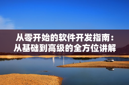 从零开始的软件开发指南：从基础到高级的全方位讲解