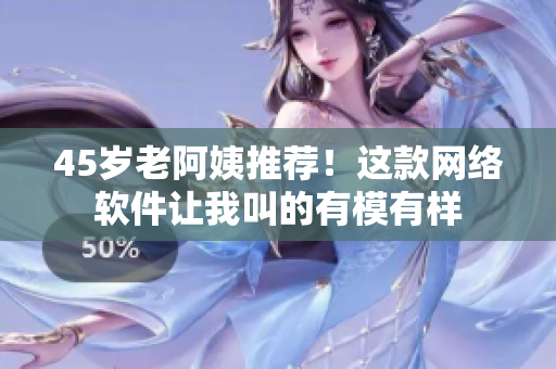 45岁老阿姨推荐！这款网络软件让我叫的有模有样