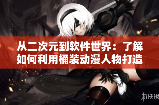 从二次元到软件世界：了解如何利用桶装动漫人物打造炫酷的动漫网页