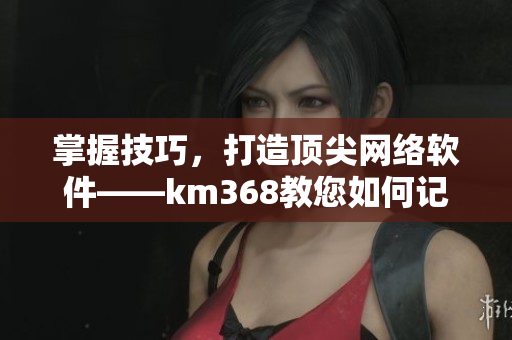 掌握技巧，打造顶尖网络软件——km368教您如何记录生动细节