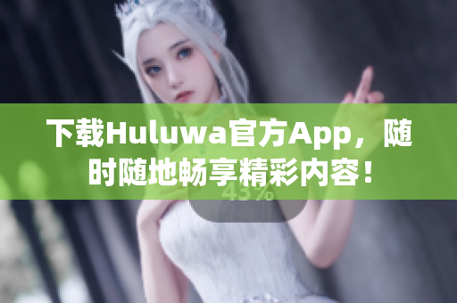 下载Huluwa官方App，随时随地畅享精彩内容！