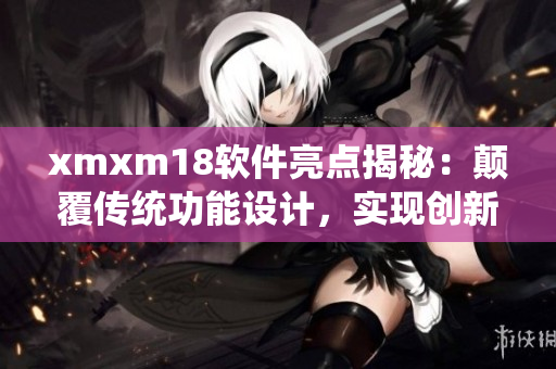xmxm18软件亮点揭秘：颠覆传统功能设计，实现创新突破
