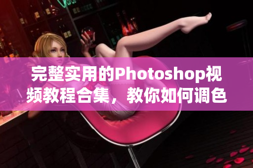 完整实用的Photoshop视频教程合集，教你如何调色和剪辑高清影像