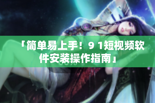 「简单易上手！9 1短视频软件安装操作指南」