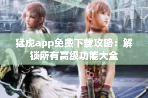 猛虎app免费下载攻略：解锁所有高级功能大全